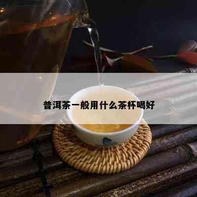 普洱茶一般用什么茶杯喝好