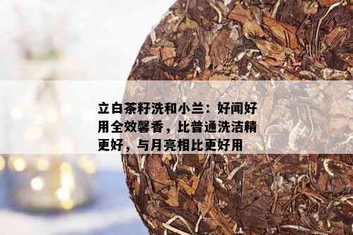 立白茶籽洗和小兰：好闻好用全效馨香，比普通洗洁精更好，与月亮相比更好用