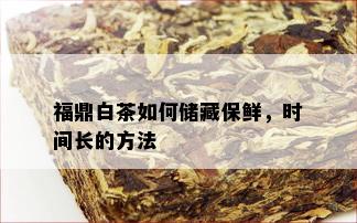 福鼎白茶如何储藏保鲜，时间长的方法