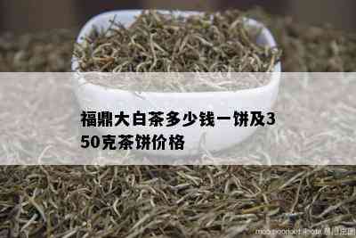 福鼎大白茶多少钱一饼及350克茶饼价格