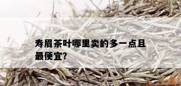 寿眉茶叶哪里卖的多一点且更便宜？