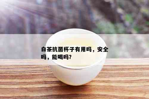 白茶抗菌杯子有用吗，安全吗，能喝吗？