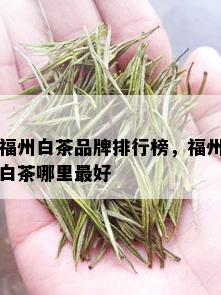 福州白茶品牌排行榜，福州白茶哪里更好