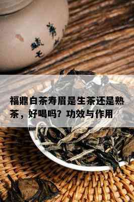 福鼎白茶寿眉是生茶还是熟茶，好喝吗？功效与作用