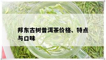 邦东古树普洱茶价格、特点与口味