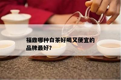 福鼎哪种白茶好喝又便宜的品牌更好？