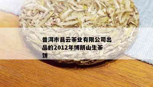 普洱市昌云茶业有限公司出品的2012年博朗山生茶饼