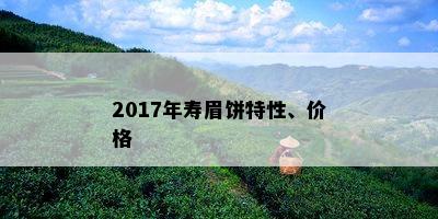 2017年寿眉饼特性、价格