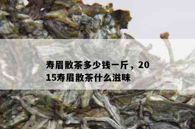 寿眉散茶多少钱一斤，2015寿眉散茶什么滋味