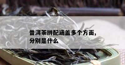 普洱茶拼配涵盖多个方面,分别是什么