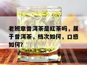 老班章普洱茶是红茶吗，属于普洱茶，档次如何，口感如何？