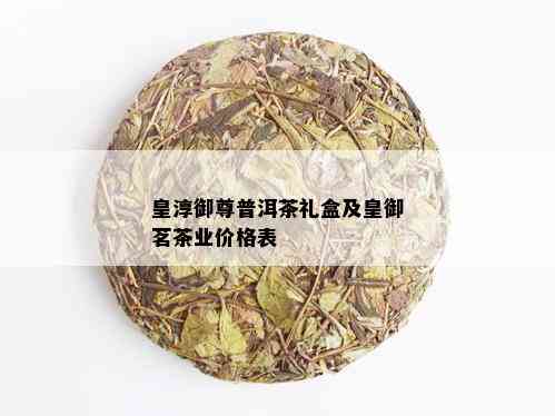 皇淳御尊普洱茶礼盒及皇御茗茶业价格表