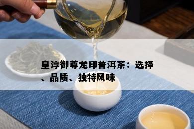 皇淳御尊龙印普洱茶：选择、品质、独特风味