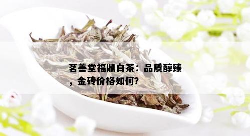 茗善堂福鼎白茶：品质醇臻，金砖价格如何？