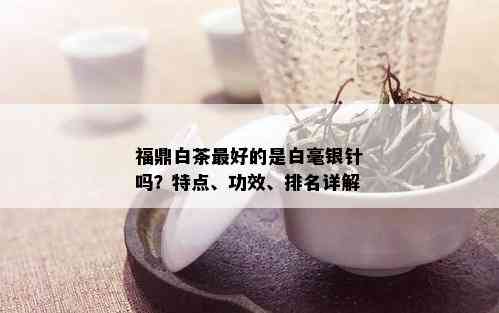 福鼎白茶更好的是白毫银针吗？特点、功效、排名详解