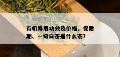 有机寿眉功效及价格、保质期、一级白茶是什么茶？