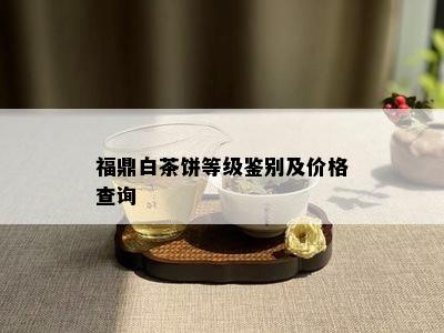 福鼎白茶饼等级鉴别及价格查询