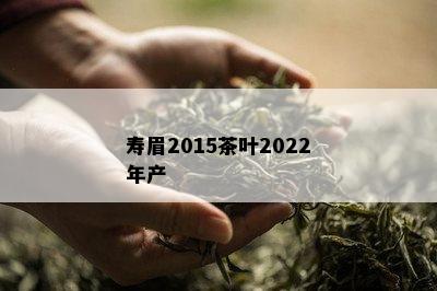 寿眉2015茶叶2022年产