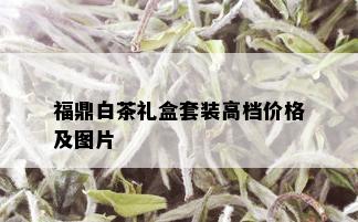 福鼎白茶礼盒套装高档价格及图片