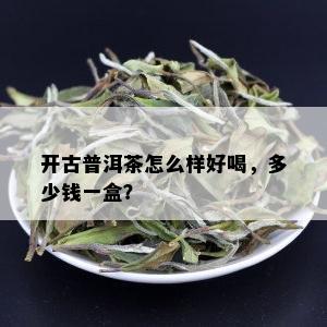 开古普洱茶怎么样好喝，多少钱一盒？