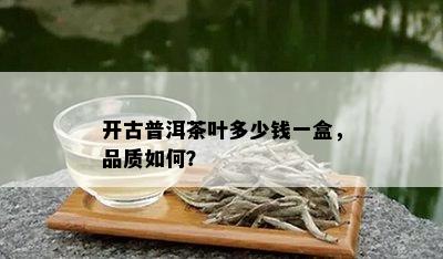 开古普洱茶叶多少钱一盒，品质如何？