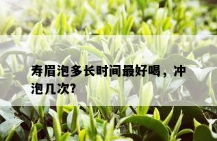 寿眉泡多长时间更好喝，冲泡几次？