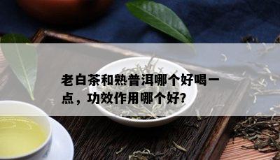 老白茶和熟普洱哪个好喝一点，功效作用哪个好？