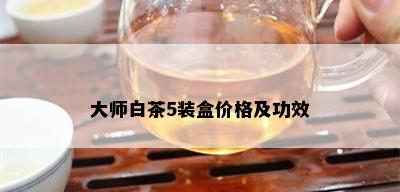 大师白茶5装盒价格及功效