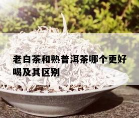 老白茶和熟普洱茶哪个更好喝及其区别