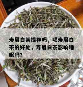 寿眉白茶提神吗，喝寿眉白茶的好处，寿眉白茶影响睡眠吗？