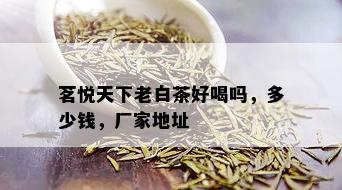 茗悦天下老白茶好喝吗，多少钱，厂家地址