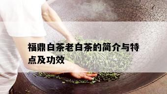 福鼎白茶老白茶的简介与特点及功效