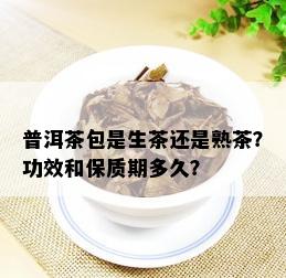 普洱茶包是生茶还是熟茶？功效和保质期多久？