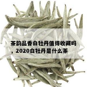 茶韵品香白牡丹值得收藏吗，2020白牡丹是什么茶