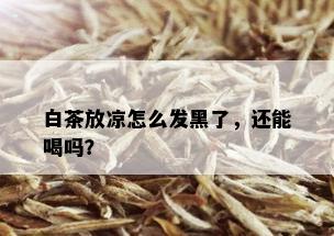 白茶放凉怎么发黑了，还能喝吗？