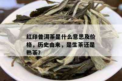 红印普洱茶是什么意思及价格，历史由来，是生茶还是熟茶？