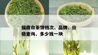 福鼎白茶饼档次、品牌、价格查询、多少钱一块