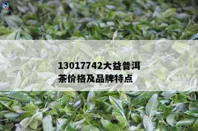 13017742大益普洱茶价格及品牌特点