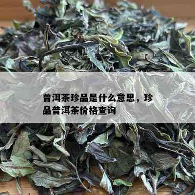 普洱茶珍品是什么意思，珍品普洱茶价格查询