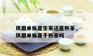 凤凰单枞是生茶还是熟茶，凤凰单枞属于熟茶吗