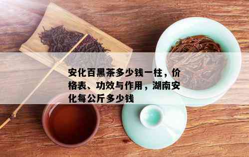 安化百黑茶多少钱一柱，价格表、功效与作用，湖南安化每公斤多少钱