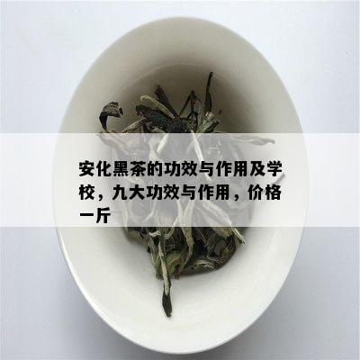 安化黑茶的功效与作用及学校，九大功效与作用，价格一斤