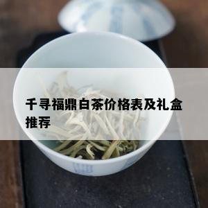 千寻福鼎白茶价格表及礼盒推荐