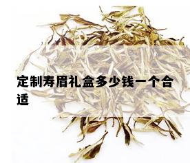 定制寿眉礼盒多少钱一个合适