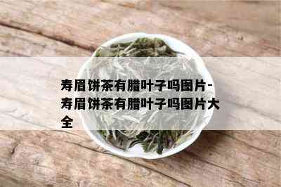 寿眉饼茶有腊叶子吗图片-寿眉饼茶有腊叶子吗图片大全