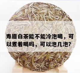 寿眉白茶能不能冷泡喝，可以煮着喝吗，可以泡几泡？