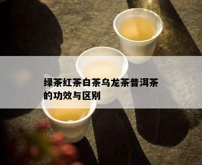 绿茶红茶白茶乌龙茶普洱茶的功效与区别