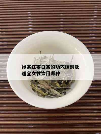 绿茶红茶白茶的功效区别及适宜女性饮用哪种