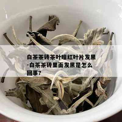 白茶茶砖茶叶暗红叶片发黑-白茶茶砖里面发黑是怎么回事?