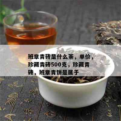 班章青砖是什么茶，单价，珍藏青砖500克，珍藏青砖，班章青饼是属于